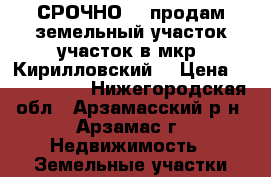 СРОЧНО!!! продам земельный участок участок в мкр. Кирилловский  › Цена ­ 2 250 000 - Нижегородская обл., Арзамасский р-н, Арзамас г. Недвижимость » Земельные участки продажа   . Нижегородская обл.